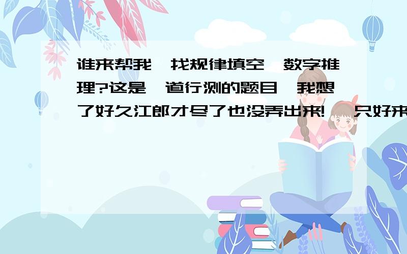 谁来帮我,找规律填空,数字推理?这是一道行测的题目,我想了好久江郎才尽了也没弄出来!   只好来这里,求高手们了,帮帮忙吧! 题目：       2                         4                         3             26