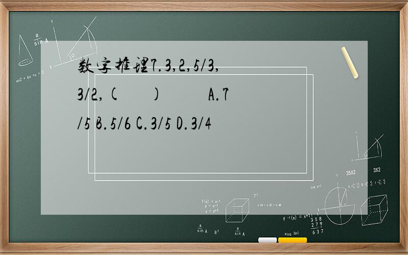 数字推理7.3,2,5/3,3/2,( 　) 　　A.7/5 B.5/6 C.3/5 D.3/4