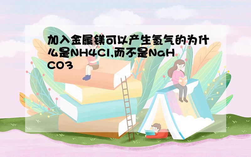 加入金属镁可以产生氢气的为什么是NH4Cl,而不是NaHCO3