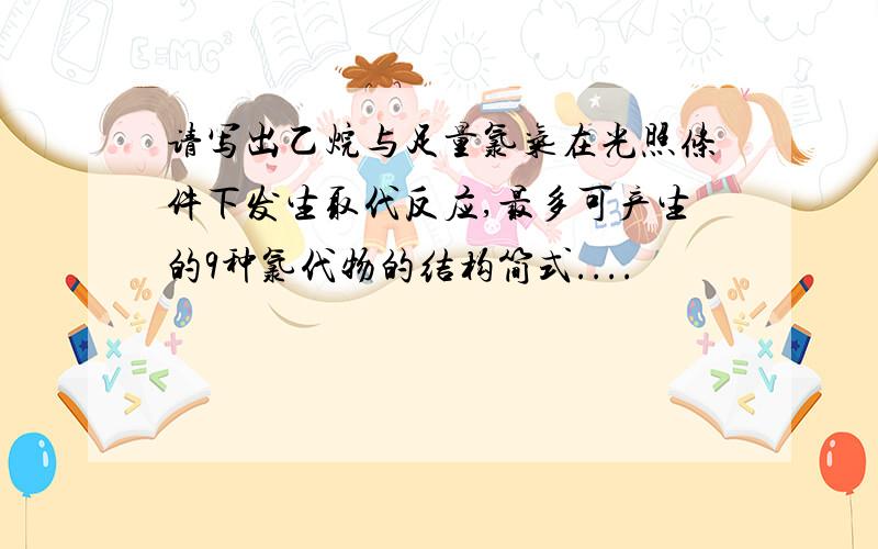 请写出乙烷与足量氯气在光照条件下发生取代反应,最多可产生的9种氯代物的结构简式....