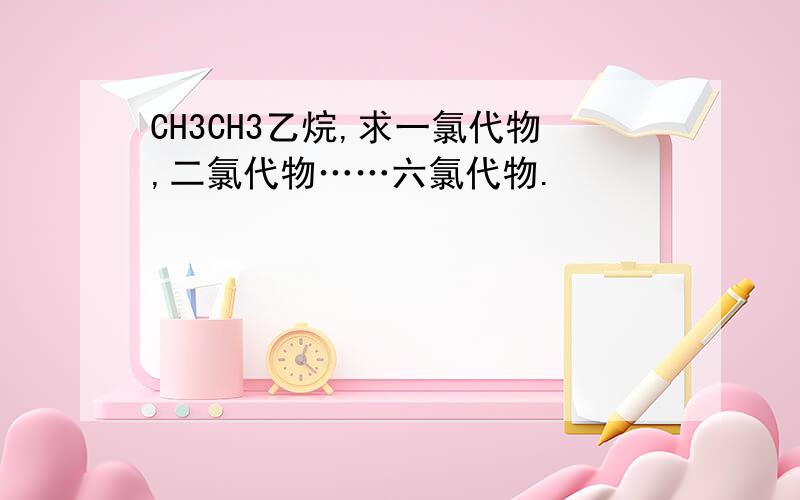 CH3CH3乙烷,求一氯代物,二氯代物……六氯代物.