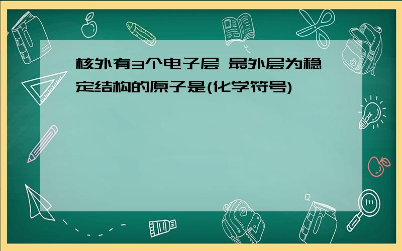 核外有3个电子层 最外层为稳定结构的原子是(化学符号)