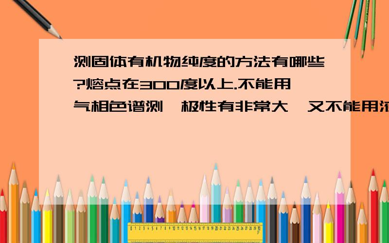 测固体有机物纯度的方法有哪些?熔点在300度以上.不能用气相色谱测,极性有非常大,又不能用液相测,怎么