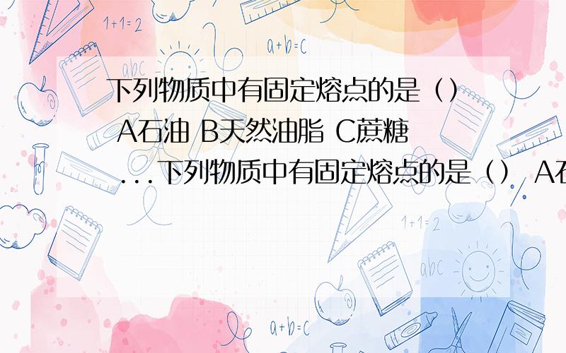 下列物质中有固定熔点的是（） A石油 B天然油脂 C蔗糖 ...下列物质中有固定熔点的是（） A石油 B天然油脂 C蔗糖 D淀粉