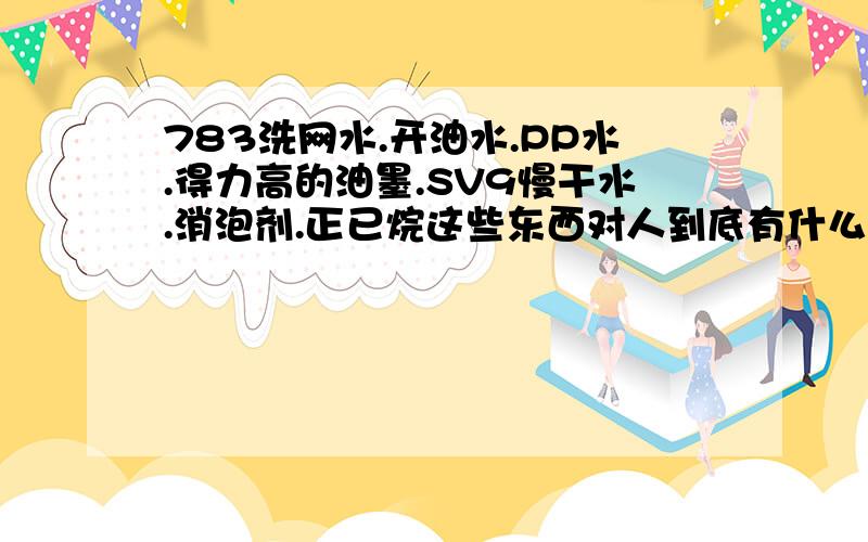 783洗网水.开油水.PP水.得力高的油墨.SV9慢干水.消泡剂.正已烷这些东西对人到底有什么危害?