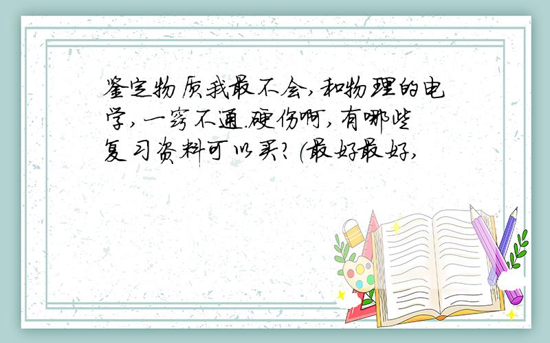 鉴定物质我最不会,和物理的电学,一窍不通.硬伤啊,有哪些复习资料可以买?（最好最好,