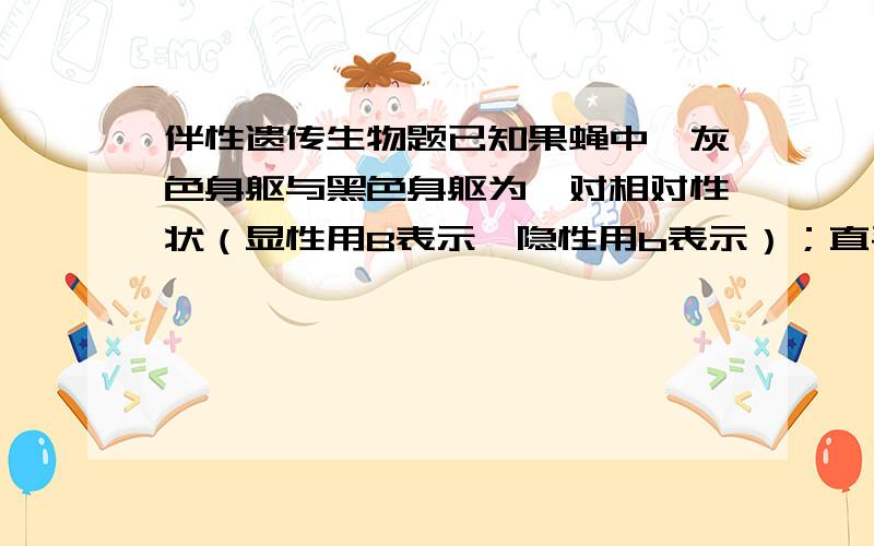 伴性遗传生物题已知果蝇中,灰色身躯与黑色身躯为一对相对性状（显性用B表示,隐性用b表示）；直毛与分叉毛为一对相对性状(显性基因用F表示,隐性用f表示.)两只果蝇杂交得到以下子代类型