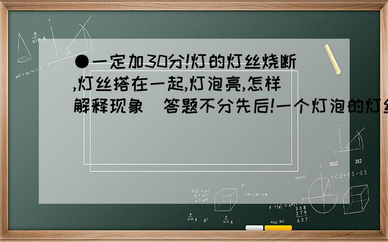 ●一定加30分!灯的灯丝烧断,灯丝搭在一起,灯泡亮,怎样解释现象(答题不分先后!一个灯泡的灯丝烧断了,把断了的灯丝搭在一起,灯泡会更亮,怎样解释这个现象因为导体的电阻与导体的长度有