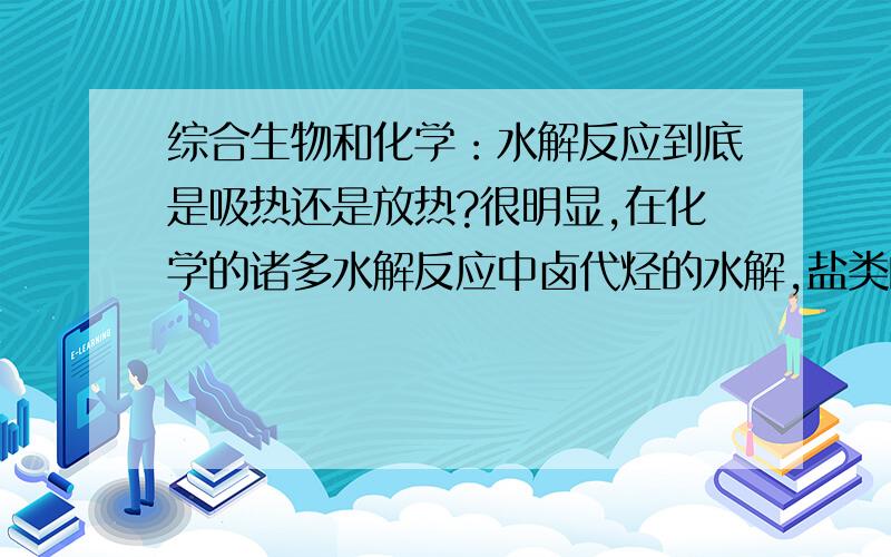 综合生物和化学：水解反应到底是吸热还是放热?很明显,在化学的诸多水解反应中卤代烃的水解,盐类的水解,都是吸热反应.而生物中却正好相反,蛋白质,淀粉,ATP的水解都是放热的,然而,一般人