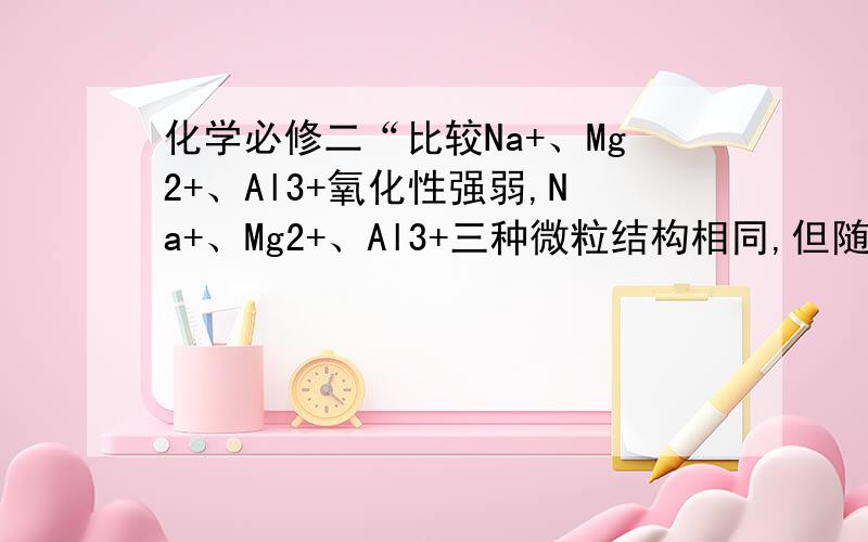 化学必修二“比较Na+、Mg2+、Al3+氧化性强弱,Na+、Mg2+、Al3+三种微粒结构相同,但随核电荷数递增,半径递减,故氧化性Na+＜Mg2+＜Al3+”解释下