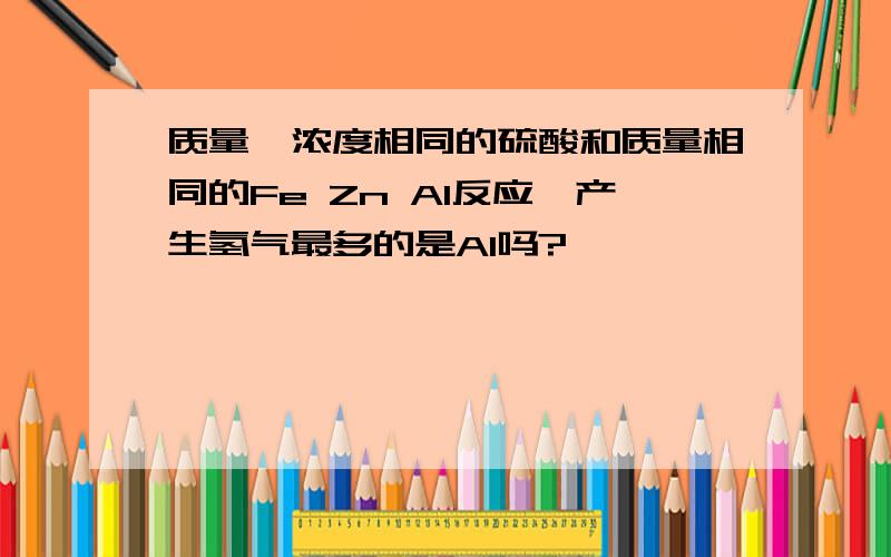 质量、浓度相同的硫酸和质量相同的Fe Zn Al反应,产生氢气最多的是Al吗?