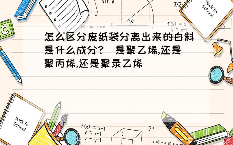 怎么区分废纸袋分离出来的白料是什么成分?(是聚乙烯,还是聚丙烯,还是聚录乙烯）