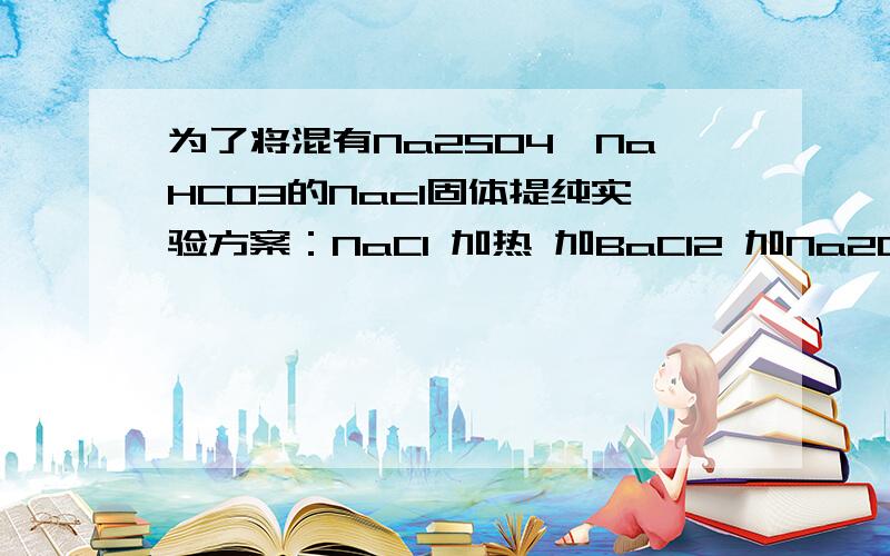 为了将混有Na2SO4、NaHCO3的Nacl固体提纯实验方案：NaCl 加热 加BaCl2 加Na2CO3 过滤Na2SO4 → 残留物 → 溶液 → 悬浊液 → → 滤液 ↓NaHCO3 ① ② ③ ④加热煮沸纯净的NaCl溶液 ←⑤操作③的目的是____