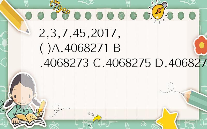 2,3,7,45,2017,( )A.4068271 B.4068273 C.4068275 D.4068277选哪个?怎么选的?数字