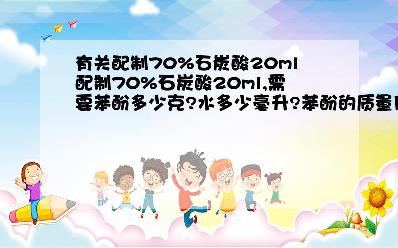 有关配制70%石炭酸20ml配制70%石炭酸20ml,需要苯酚多少克?水多少毫升?苯酚的质量用什么称量?配制70%石炭酸20ml,需要注意哪些安全问题呢?假设我有1000克苯酚,想配成70%的石炭酸溶液,需要加水多