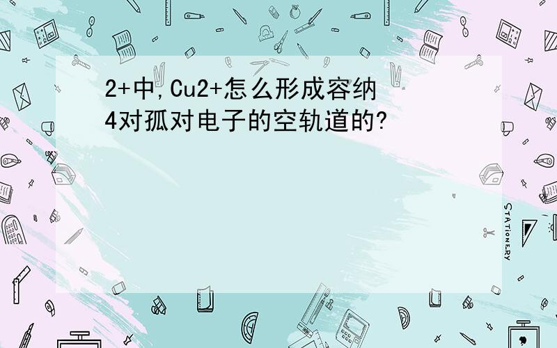 2+中,Cu2+怎么形成容纳4对孤对电子的空轨道的?