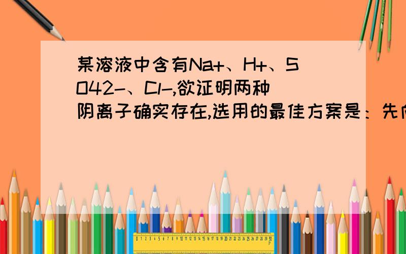 某溶液中含有Na+、H+、SO42-、Cl-,欲证明两种阴离子确实存在,选用的最佳方案是：先向溶液中滴加足量的______溶液至沉淀完全,再取上层清液滴加______ 溶液,又出现白色沉淀则可得出结论.为什么