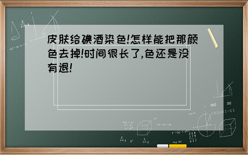 皮肤给碘酒染色!怎样能把那颜色去掉!时间很长了,色还是没有退!