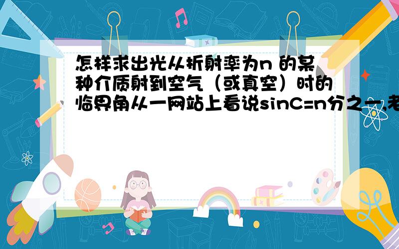 怎样求出光从折射率为n 的某种介质射到空气（或真空）时的临界角从一网站上看说sinC=n分之一,老觉得不对啊,