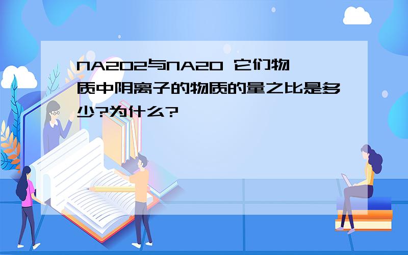 NA2O2与NA20 它们物质中阴离子的物质的量之比是多少?为什么?