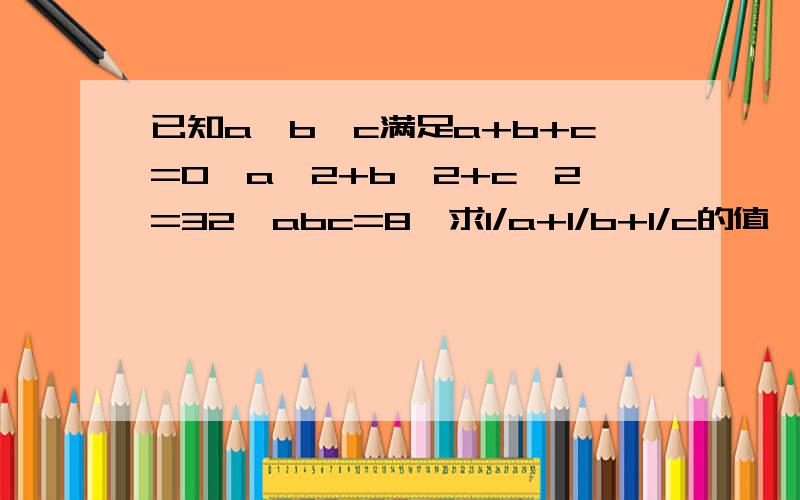 已知a、b、c满足a+b+c=0,a^2+b^2+c^2=32,abc=8,求1/a+1/b+1/c的值