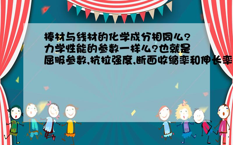 棒材与线材的化学成分相同么?力学性能的参数一样么?也就是屈服参数,抗拉强度,断面收缩率和伸长率