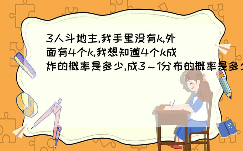 3人斗地主,我手里没有k,外面有4个k,我想知道4个k成炸的概率是多少,成3～1分布的概率是多少,成对的概率是多少,我要计算过程,公式2/33肯定是错的，C（5 12）是12取5，不分类的，我按你的算法