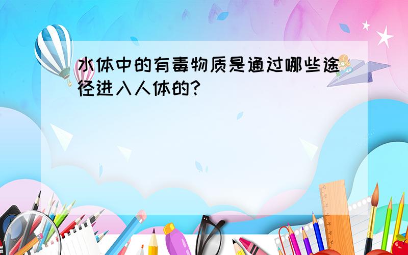 水体中的有毒物质是通过哪些途径进入人体的?