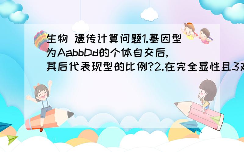 生物 遗传计算问题1.基因型为AabbDd的个体自交后,其后代表现型的比例?2.在完全显性且3对基因各自独立遗传的条件下 ddEeFF 与DdEeff杂交 其子代表现型不同于双亲的个体占全部自代的?这两个怎