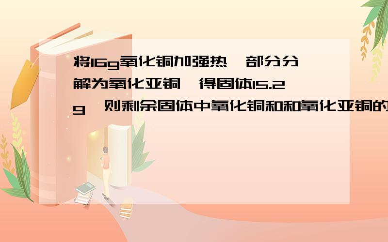 将16g氧化铜加强热,部分分解为氧化亚铜,得固体15.2g,则剩余固体中氧化铜和和氧化亚铜的物质的量之比为