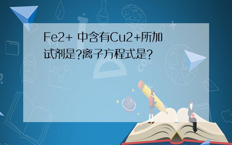 Fe2+ 中含有Cu2+所加试剂是?离子方程式是?