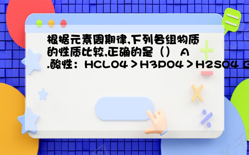 根据元素周期律,下列各组物质的性质比较,正确的是（） A.酸性：HCLO4＞H3PO4＞H2SO4 B.氢化物稳定性：H2根据元素周期律,下列各组物质的性质比较,正确的是（） A.酸性：HCLO4＞H3PO4＞H2SO4 B.氢化