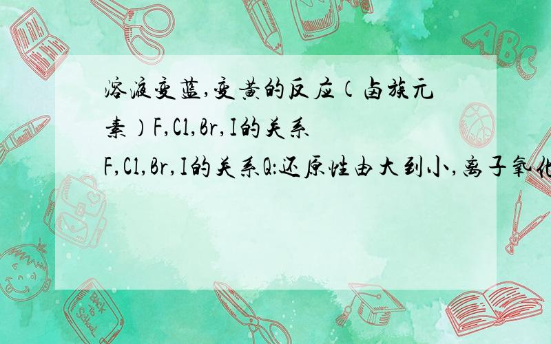 溶液变蓝,变黄的反应（卤族元素）F,Cl,Br,I的关系F,Cl,Br,I的关系Q：还原性由大到小,离子氧化性由大到小?溶液变蓝,变黄的反应（卤族元素）