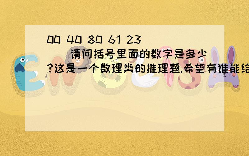 00 40 80 61 23（）请问括号里面的数字是多少?这是一个数理类的推理题,希望有谁能给我解答,我的分不多,全拿出来了