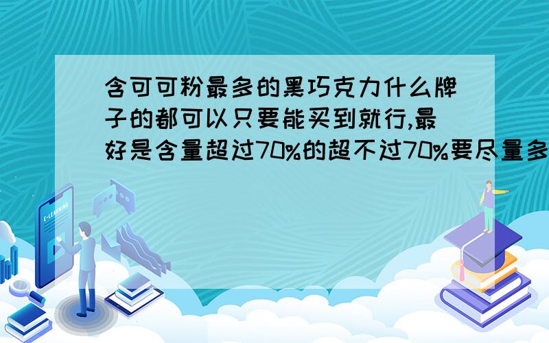 含可可粉最多的黑巧克力什么牌子的都可以只要能买到就行,最好是含量超过70%的超不过70%要尽量多,没有的话自己做的也可以我又有可可粉做法也行!重谢!要在超市可以买到的,网购也不是不