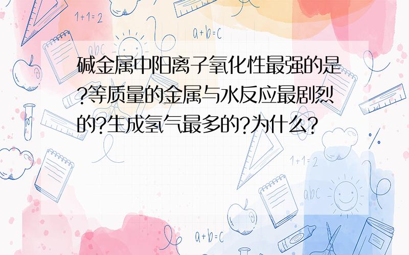 碱金属中阳离子氧化性最强的是?等质量的金属与水反应最剧烈的?生成氢气最多的?为什么?