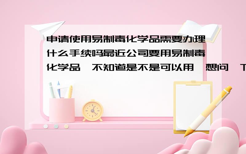 申请使用易制毒化学品需要办理什么手续吗最近公司要用易制毒化学品,不知道是不是可以用,想问一下使用易制毒化学品需要办理什么手续