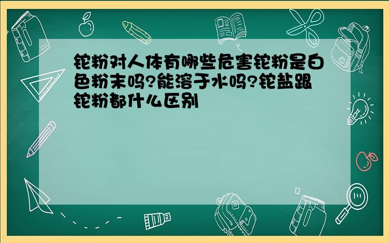 铊粉对人体有哪些危害铊粉是白色粉末吗?能溶于水吗?铊盐跟铊粉都什么区别