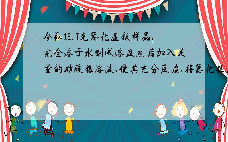 今取12.7克氯化亚铁样品,完全溶于水制成溶液然后加入足量的硝酸银溶液,使其充分反应,得氯化银沉淀,经干燥后称量质量为30克,已知,样品内杂质为氯化物,则该杂质可能是（ ）A KCl B NaCl C ZnCl2