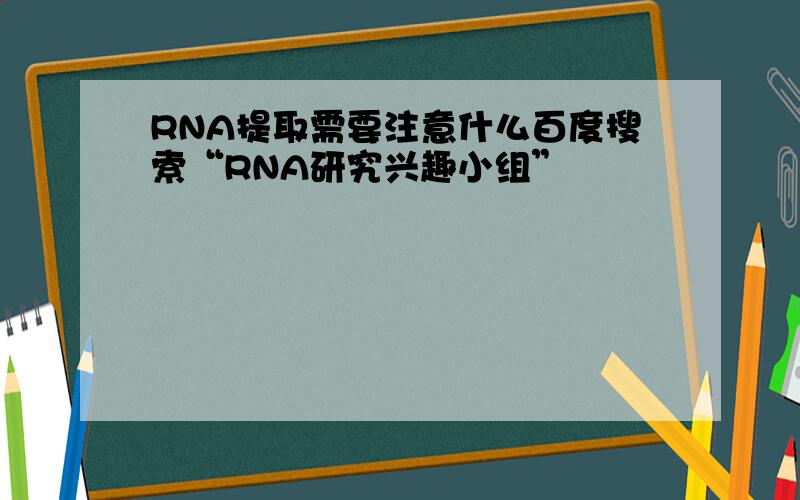 RNA提取需要注意什么百度搜索“RNA研究兴趣小组”