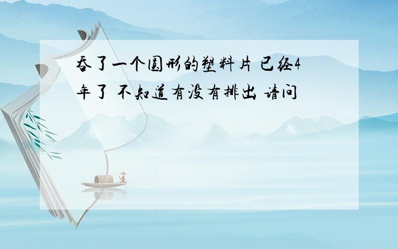 吞了一个圆形的塑料片 已经4年了 不知道有没有排出 请问