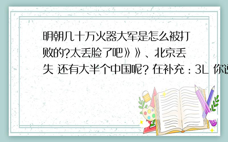 明朝几十万火器大军是怎么被打败的?太丢脸了吧》》、北京丢失 还有大半个中国呢？在补充：3L 你说的那是1440左右的事把 明朝灭亡是1644年..相差200年 貌似没有联系吧..200年之间就算死了50W