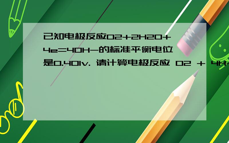 已知电极反应O2+2H2O+4e=4OH-的标准平衡电位是0.401v. 请计算电极反应 O2 + 4H+ +4e = 2H2O的标准电极电位