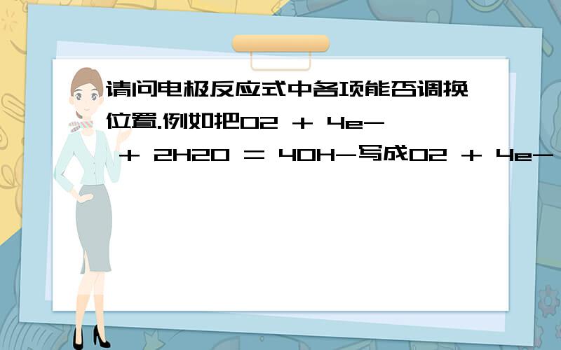 请问电极反应式中各项能否调换位置.例如把O2 + 4e- + 2H2O = 4OH-写成O2 + 4e- -4OH =-2H2O