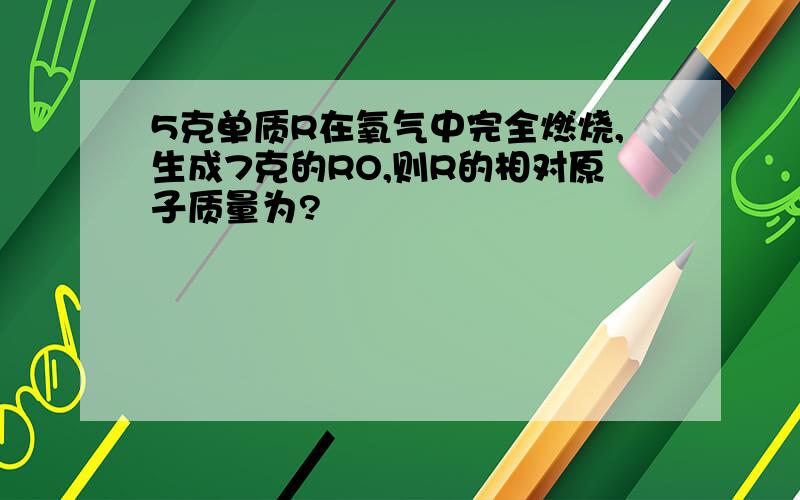 5克单质R在氧气中完全燃烧,生成7克的RO,则R的相对原子质量为?