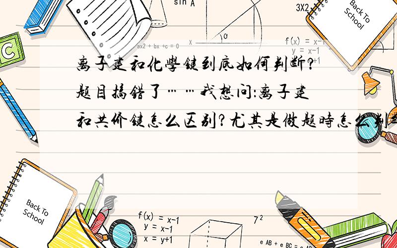 离子建和化学键到底如何判断?题目搞错了……我想问：离子建和共价键怎么区别？尤其是做题时怎么判断？