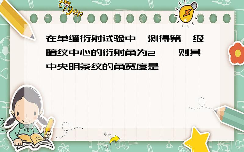 在单缝衍射试验中,测得第一级暗纹中心的衍射角为2°,则其中央明条纹的角宽度是