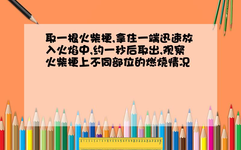 取一根火柴梗,拿住一端迅速放入火焰中,约一秒后取出,观察火柴梗上不同部位的燃烧情况