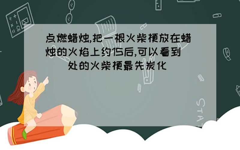 点燃蜡烛,把一根火柴梗放在蜡烛的火焰上约1S后,可以看到（）处的火柴梗最先炭化