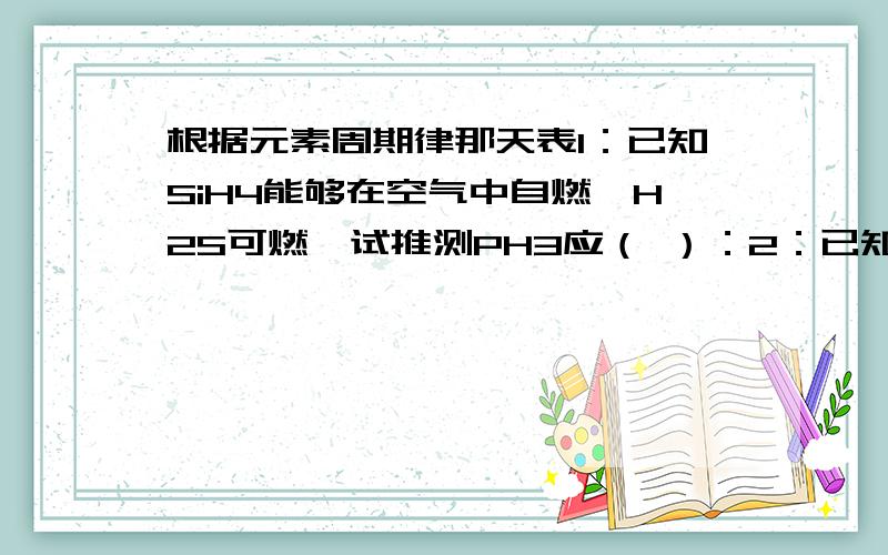 根据元素周期律那天表1：已知SiH4能够在空气中自燃,H2S可燃,试推测PH3应（ ）：2：已知H2SiO3为弱酸,根据元素周期律那天表1：已知SiH4能够在空气中自燃,H2S可燃,试推测PH3应（ ）：2：已知H2SiO3